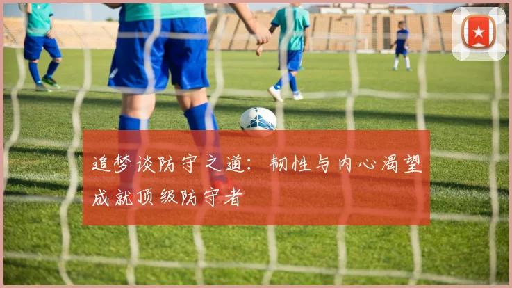 追梦谈防守之道：韧性与内心渴望成就顶级防守者