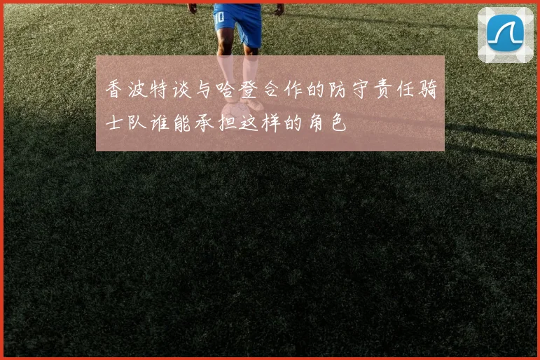 香波特谈与哈登合作的防守责任骑士队谁能承担这样的角色