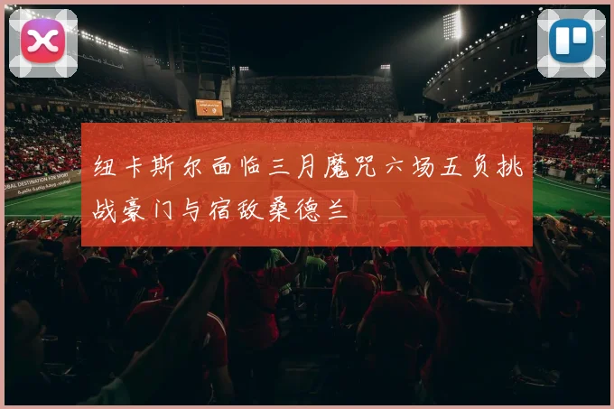 纽卡斯尔面临三月魔咒六场五负挑战豪门与宿敌桑德兰
