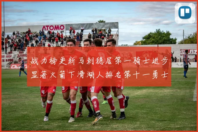 战力榜更新马刺稳居第一骑士进步显著火箭下滑湖人排名第十一勇士继续低迷