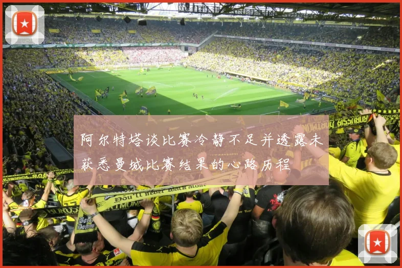 阿尔特塔谈比赛冷静不足并透露未获悉曼城比赛结果的心路历程