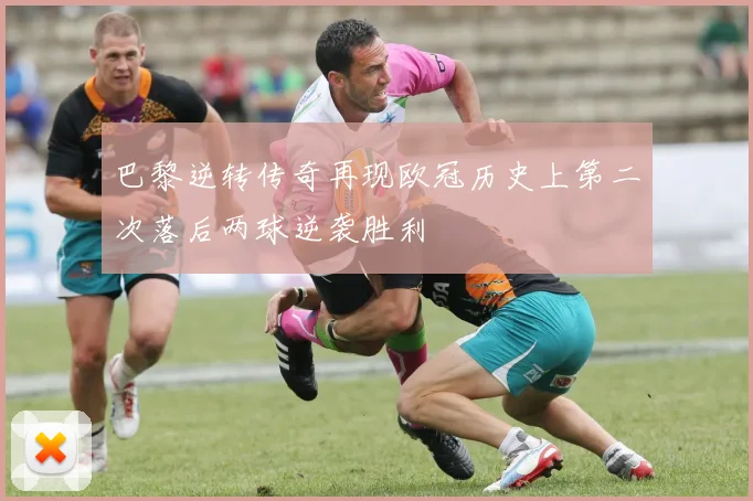 巴黎逆转传奇再现欧冠历史上第二次落后两球逆袭胜利
