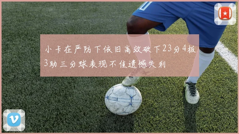 小卡在严防下依旧高效砍下23分4板3助三分球表现不佳遗憾失利