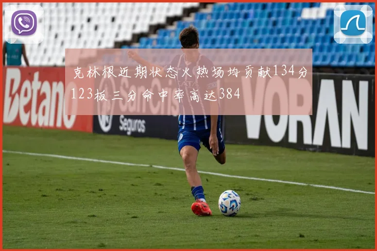 克林根近期状态火热场均贡献134分123板三分命中率高达384