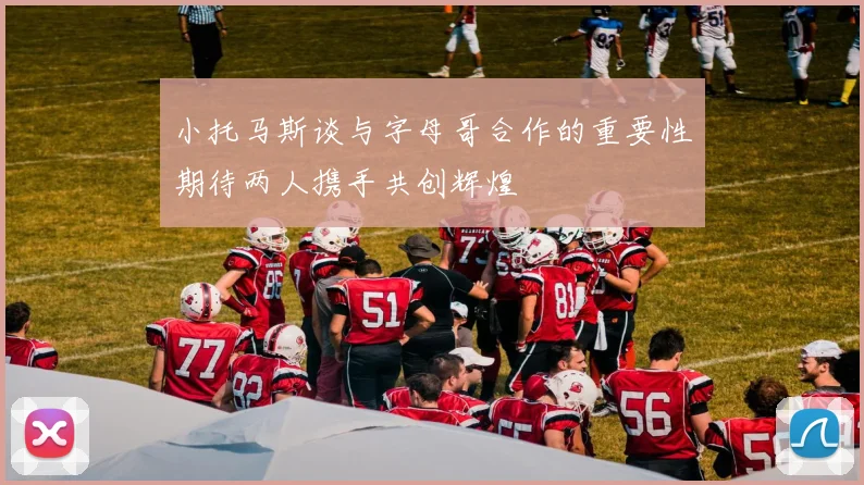 小托马斯谈与字母哥合作的重要性期待两人携手共创辉煌