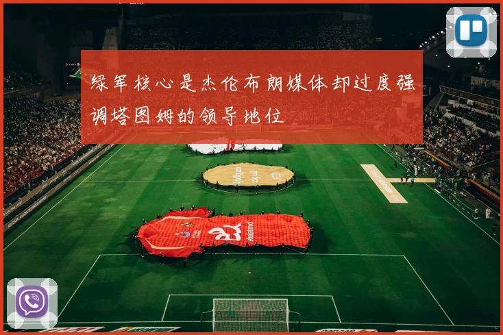绿军核心是杰伦布朗媒体却过度强调塔图姆的领导地位